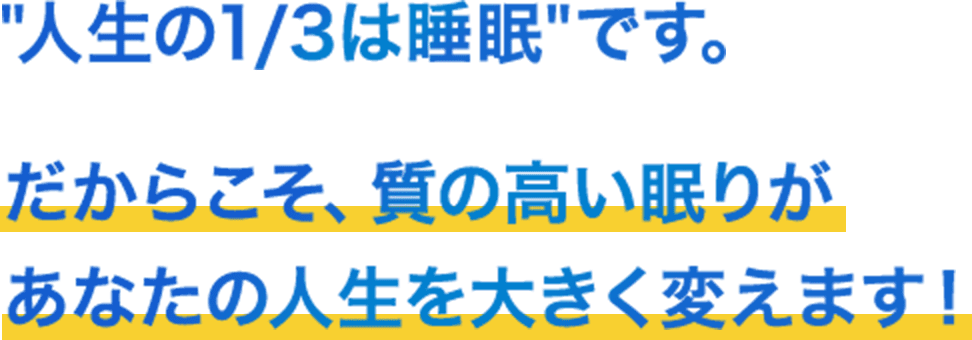 人生の1/3は睡眠です。 だからこそ、質の高い眠りがあなたの人生を大きく変えます！