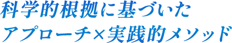 科学的根拠に基づいたアプローチ×実践的メソッド